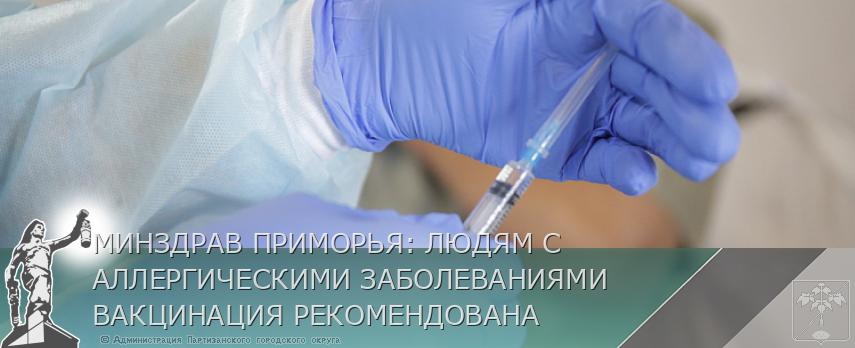 МИНЗДРАВ ПРИМОРЬЯ: ЛЮДЯМ С АЛЛЕРГИЧЕСКИМИ ЗАБОЛЕВАНИЯМИ ВАКЦИНАЦИЯ РЕКОМЕНДОВАНА | Администрация муниципального округа город Партизанск Приморского края Официальный сайт