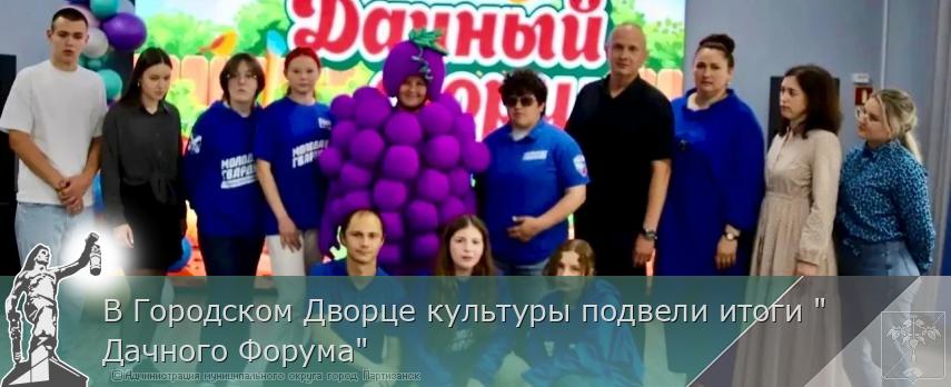 В Городском Дворце культуры подвели итоги "Дачного Форума" | Администрация муниципального округа город Партизанск Приморского края Официальный сайт
