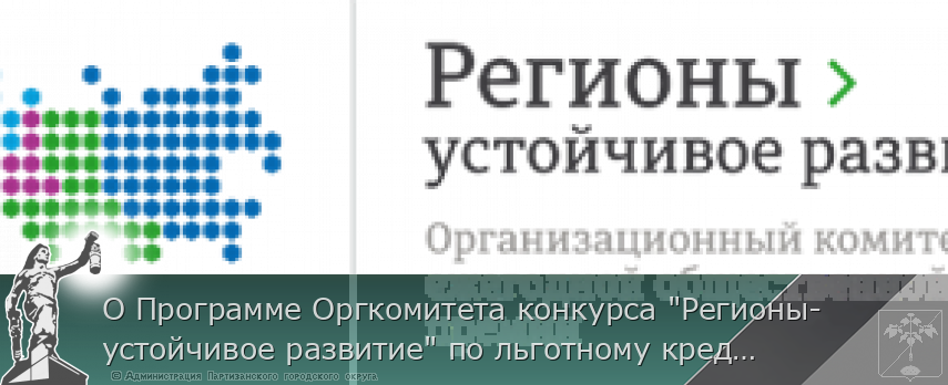 О Программе Оргкомитета конкурса "Регионы-устойчивое развитие" по льготному кредитованию малых, средних и крупных предприятий, реализующих  инвестиционные проекты и выстраиванию логистических цепочек по подбору контрагентов по направлениям   | Администрация муниципального округа город Партизанск Приморского края Официальный сайт