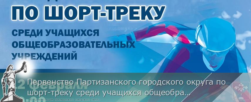 Первенство Партизанского городского округа по шорт-треку среди учащихся общеобразовательных учреждений состоится 12 февраля в 10:00 | Администрация муниципального округа город Партизанск Приморского края Официальный сайт