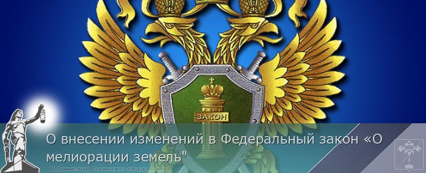 О внесении изменений в Федеральный закон «О мелиорации земель" | Администрация муниципального округа город Партизанск Приморского края Официальный сайт