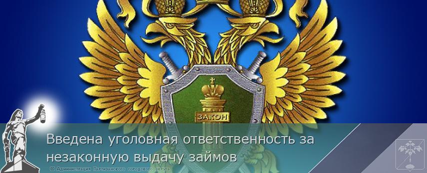 Введена уголовная ответственность за незаконную выдачу займов | Администрация муниципального округа город Партизанск Приморского края Официальный сайт